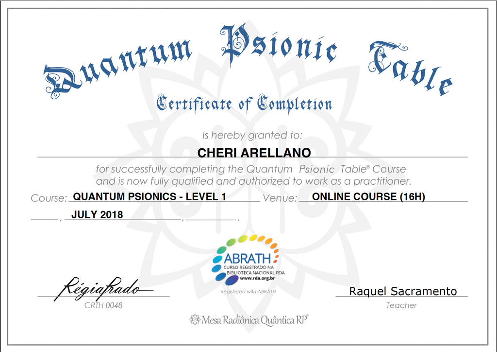 The image shows a certificate of completion for a course titled "Quantum Psionic Table." It features decorative text and includes the following details:

- The name of the individual who completed the course is indicated.
- The certificate affirms that the individual has successfully completed the "Quantum Psionic Table" course and is qualified to work as a practitioner.
- The course is identified as "Quantum Psionics - Level 1."
- The venue for the course was an online format, with a duration of 16 hours.
- The date of completion is noted as July 2018.
- The certificate includes logos for an organization named ABRATH and a mention of a teacher named Raquel Sacramento.
- There are also some decorative elements and the signature line for official approval.