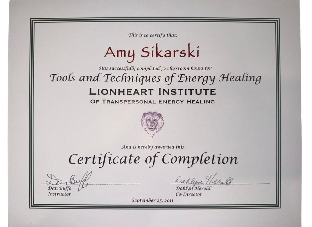 The image depicts a certificate of completion. It includes the following details:

- A title stating it certifies the completion of a course.
- The name "Amy Sikarski" is mentioned as the recipient.
- The certificate indicates that she has successfully completed 72 classroom hours for "Tools and Techniques of Energy Healing."
- It was issued by the "Lionheart Institute of Transpersonal Energy Healing."
- The document includes signatures from Dan Buffo (Instructor) and Dahlyf Herald (Co-Director).
- It is dated September 25, 2011. 

A graphic element, such as a symbol or logo, is also present, typically representing the institute or the course. The certificate is framed within a bordered design.